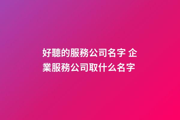 好聽的服務公司名字 企業服務公司取什么名字-第1張-公司起名-玄機派
